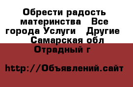 Обрести радость материнства - Все города Услуги » Другие   . Самарская обл.,Отрадный г.